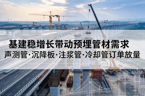 那曲基建稳增长带动预埋监测管材需求,声测管、沉降板、注浆管订单持续放量